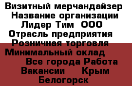 Визитный мерчандайзер › Название организации ­ Лидер Тим, ООО › Отрасль предприятия ­ Розничная торговля › Минимальный оклад ­ 15 000 - Все города Работа » Вакансии   . Крым,Белогорск